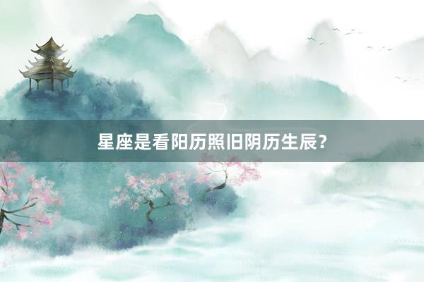 星座是看阳历照旧阴历生辰？
