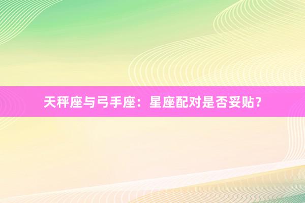 天秤座与弓手座：星座配对是否妥贴？