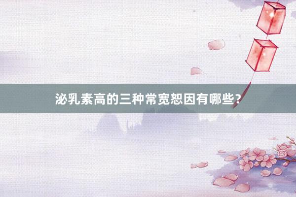 泌乳素高的三种常宽恕因有哪些？