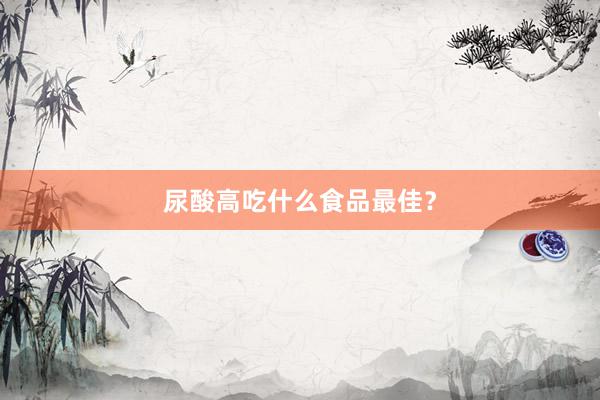 尿酸高吃什么食品最佳？