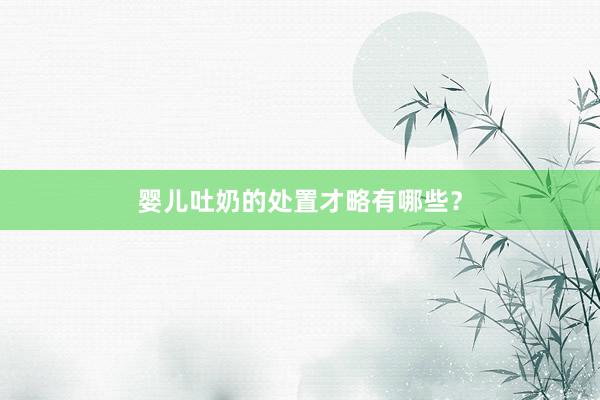 婴儿吐奶的处置才略有哪些？