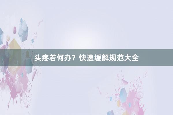 头疼若何办？快速缓解规范大全