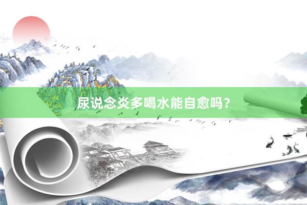 尿说念炎多喝水能自愈吗？