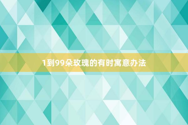 1到99朵玫瑰的有时寓意办法