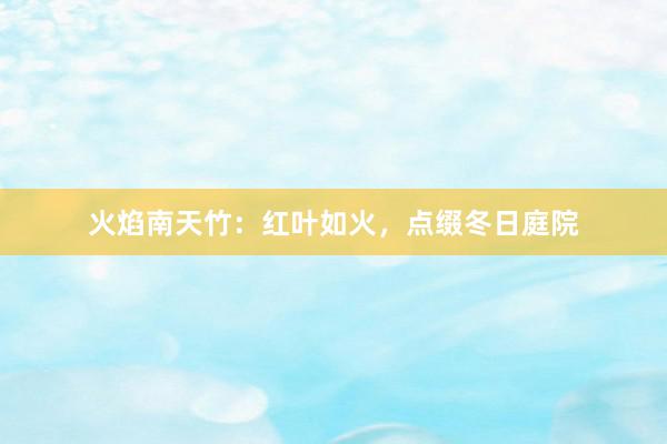 火焰南天竹：红叶如火，点缀冬日庭院