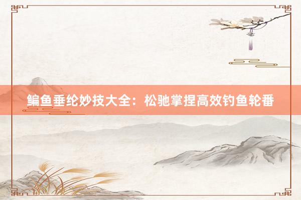 鳊鱼垂纶妙技大全：松驰掌捏高效钓鱼轮番