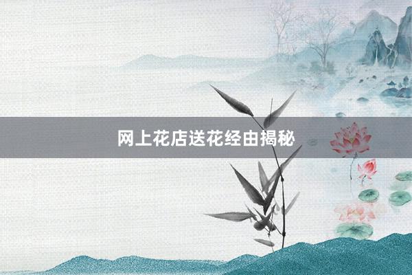 网上花店送花经由揭秘