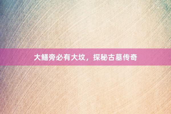 大鳝旁必有大坟，探秘古墓传奇