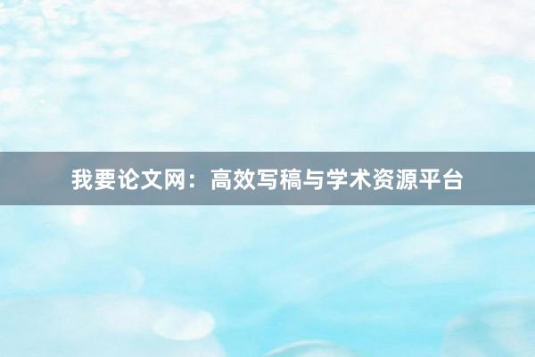 我要论文网：高效写稿与学术资源平台