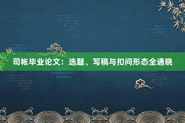 司帐毕业论文:选题、写稿与扣问形态全通晓