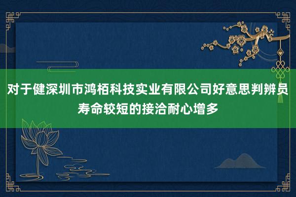 对于健深圳市鸿栢科技实业有限公司好意思判辨员寿命较短的接洽耐心增多