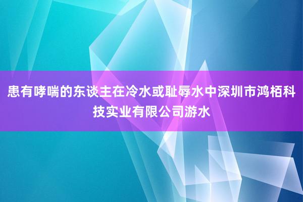 患有哮喘的东谈主在冷水或耻辱水中深圳市鸿栢科技实业有限公司游水