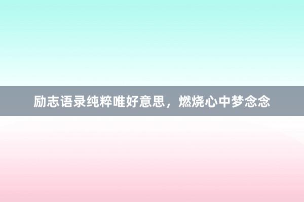 励志语录纯粹唯好意思,燃烧心中梦念念